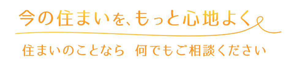 今の住まいを、もっと心地よく。